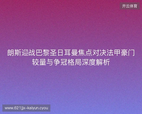 朗斯迎战巴黎圣日耳曼焦点对决法甲豪门较量与争冠格局深度解析