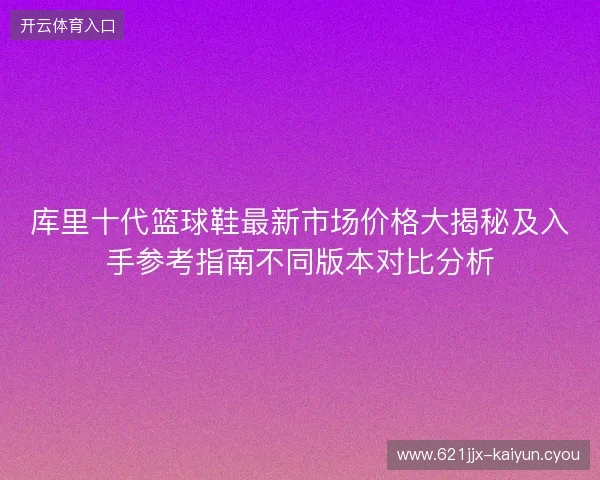 库里十代篮球鞋最新市场价格大揭秘及入手参考指南不同版本对比分析