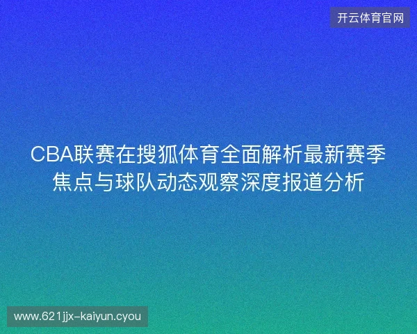 CBA联赛在搜狐体育全面解析最新赛季焦点与球队动态观察深度报道分析