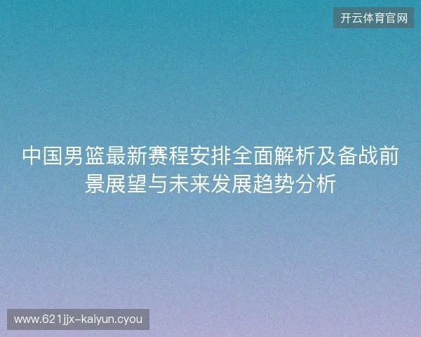 中国男篮最新赛程安排全面解析及备战前景展望与未来发展趋势分析