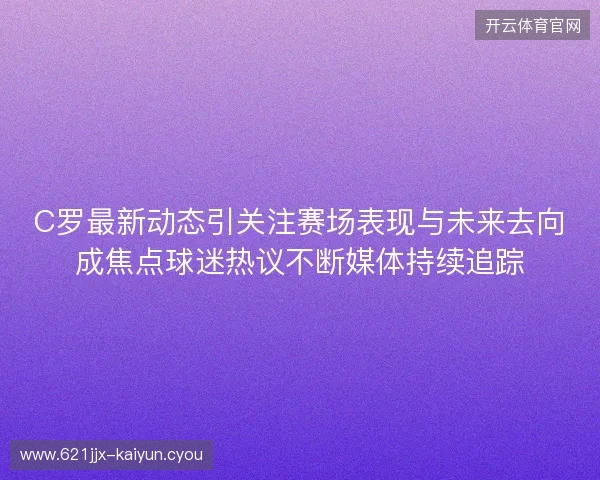 C罗最新动态引关注赛场表现与未来去向成焦点球迷热议不断媒体持续追踪