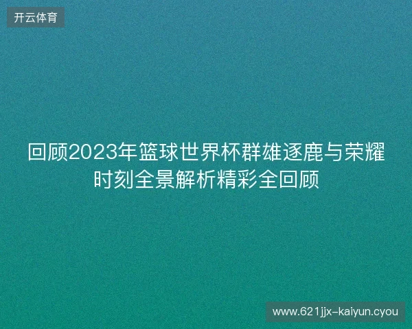 回顾2023年篮球世界杯群雄逐鹿与荣耀时刻全景解析精彩全回顾