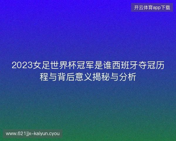 2023女足世界杯冠军是谁西班牙夺冠历程与背后意义揭秘与分析 2023女足世界杯冠军是谁西班牙夺冠历程与背后意义揭秘与分析