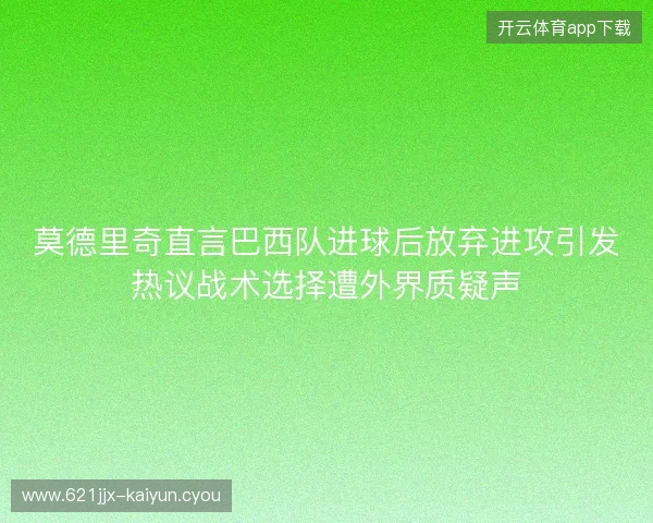 莫德里奇直言巴西队进球后放弃进攻引发热议战术选择遭外界质疑声 莫德里奇直言巴西队进球后放弃进攻引发热议战术选择遭外界质疑声
