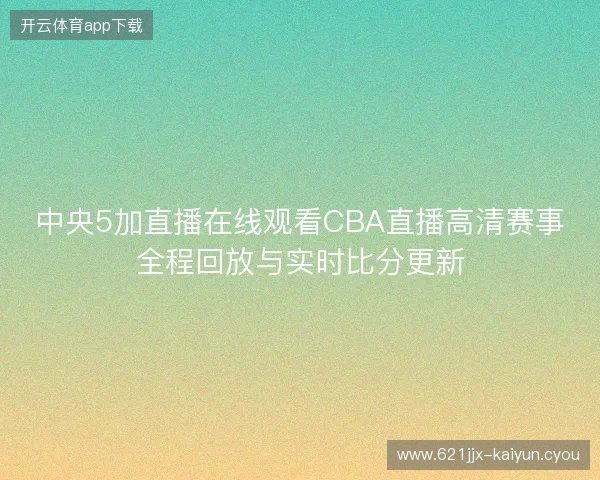 中央5加直播在线观看CBA直播高清赛事全程回放与实时比分更新 中央5加直播在线观看CBA直播高清赛事全程回放与实时比分更新