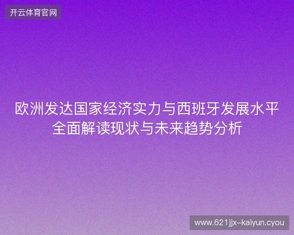 欧洲发达国家经济实力与西班牙发展水平全面解读现状与未来趋势分析 欧洲发达国家经济实力与西班牙发展水平全面解读现状与未来趋势分析