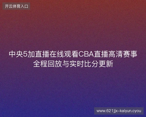 中央5加直播在线观看CBA直播高清赛事全程回放与实时比分更新